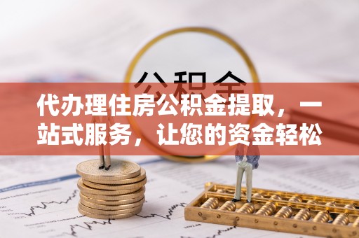 望牛墩代办理住房公积金提取，一站式服务，让您的资金轻松到账
