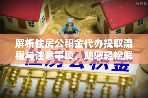 望牛墩解析住房公积金代办提取流程与注意事项，助您轻松解决资金难题