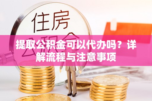 望牛墩提取公积金可以代办吗？详解流程与注意事项