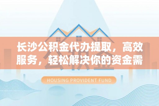 望牛墩长沙公积金代办提取，高效服务，轻松解决你的资金需求