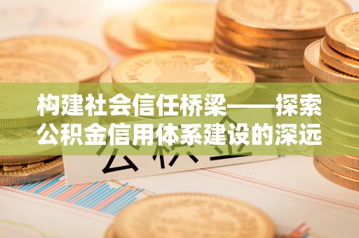 望牛墩构建社会信任桥梁——探索公积金信用体系建设的深远意义
