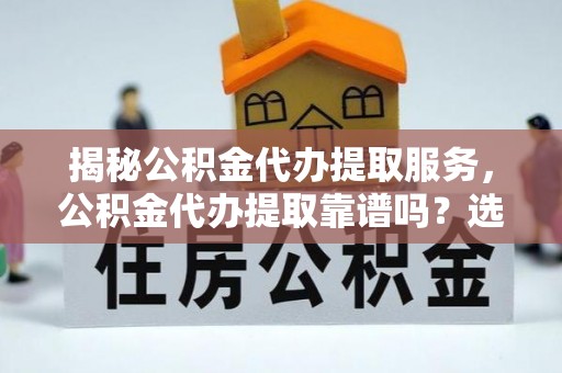 望牛墩揭秘公积金代办提取服务，公积金代办提取靠谱吗？选择前你需要知道这些！