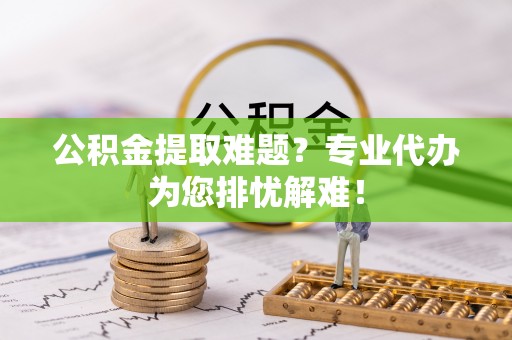 望牛墩公积金提取难题？专业代办为您排忧解难！