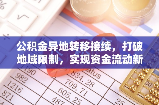 望牛墩公积金异地转移接续，打破地域限制，实现资金流动新纪元