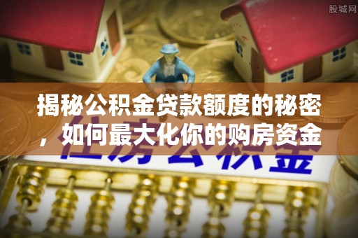 望牛墩揭秘公积金贷款额度的秘密，如何最大化你的购房资金