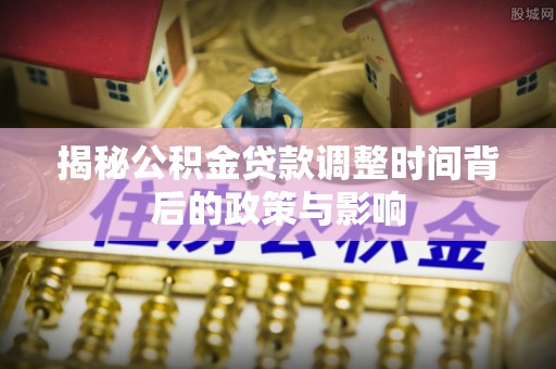 望牛墩揭秘公积金贷款调整时间背后的政策与影响