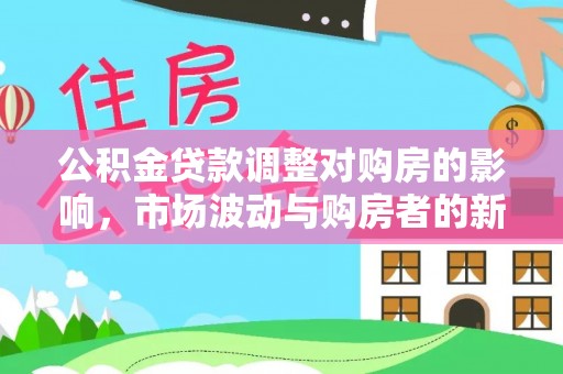 望牛墩公积金贷款调整对购房的影响，市场波动与购房者的新选择