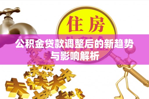 望牛墩公积金贷款调整后的新趋势与影响解析