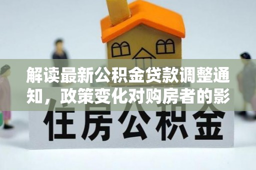 望牛墩解读最新公积金贷款调整通知，政策变化对购房者的影响与应对策略