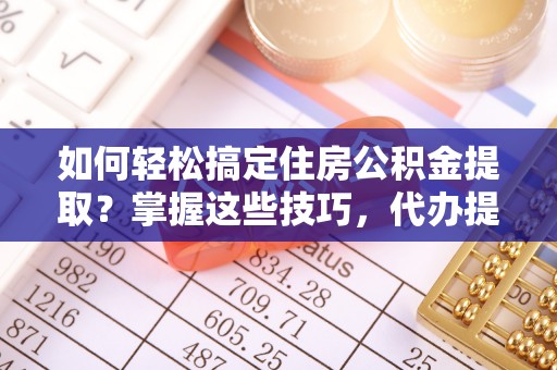望牛墩如何轻松搞定住房公积金提取？掌握这些技巧，代办提取住房公积金不再难