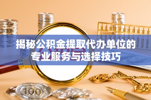望牛墩揭秘公积金提取代办单位的专业服务与选择技巧