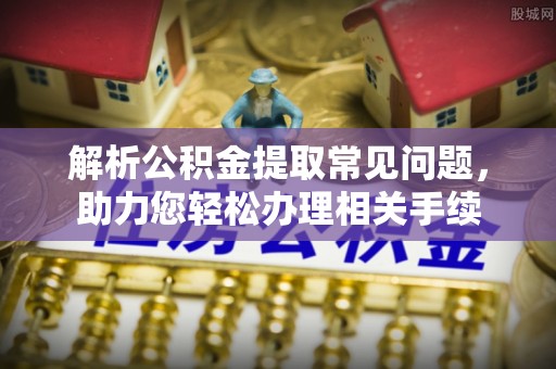 望牛墩解析公积金提取常见问题，助力您轻松办理相关手续