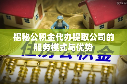 望牛墩揭秘公积金代办提取公司的服务模式与优势