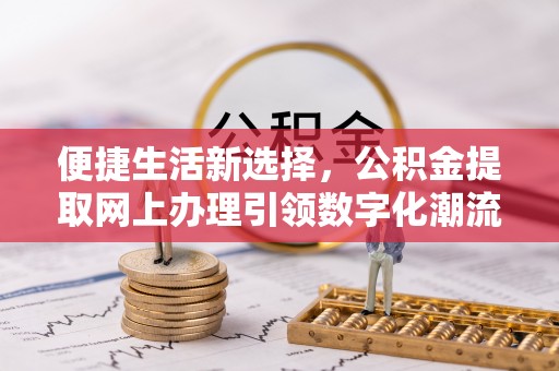 望牛墩便捷生活新选择，公积金提取网上办理引领数字化潮流