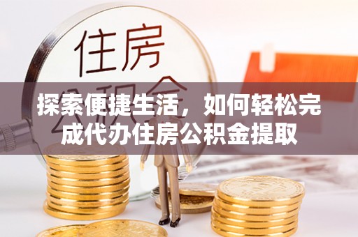 望牛墩探索便捷生活，如何轻松完成代办住房公积金提取