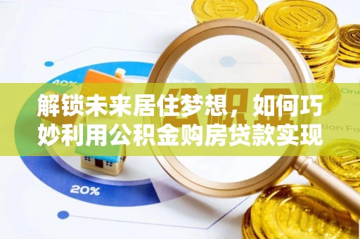 望牛墩解锁未来居住梦想，如何巧妙利用公积金购房贷款实现房产投资