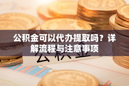 望牛墩公积金可以代办提取吗？详解流程与注意事项