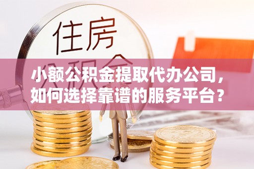 望牛墩小额公积金提取代办公司，如何选择靠谱的服务平台？