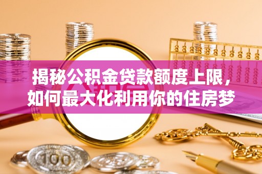 望牛墩揭秘公积金贷款额度上限，如何最大化利用你的住房梦？