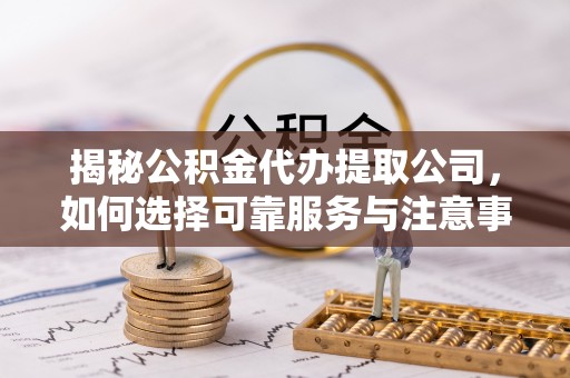 望牛墩揭秘公积金代办提取公司，如何选择可靠服务与注意事项