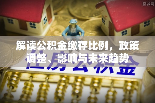 望牛墩解读公积金缴存比例，政策调整、影响与未来趋势