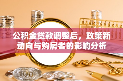 望牛墩公积金贷款调整后，政策新动向与购房者的影响分析