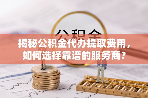 望牛墩揭秘公积金代办提取费用，如何选择靠谱的服务商？