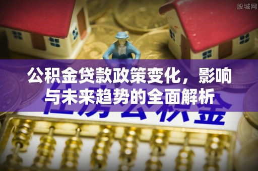 望牛墩公积金贷款政策变化，影响与未来趋势的全面解析