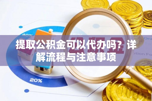 望牛墩提取公积金可以代办吗？详解流程与注意事项