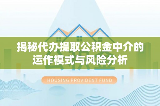 望牛墩揭秘代办提取公积金中介的运作模式与风险分析