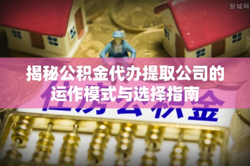 望牛墩揭秘公积金代办提取公司的运作模式与选择指南