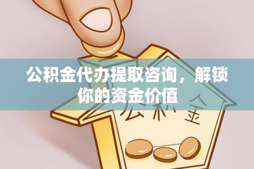 望牛墩公积金代办提取咨询，解锁你的资金价值