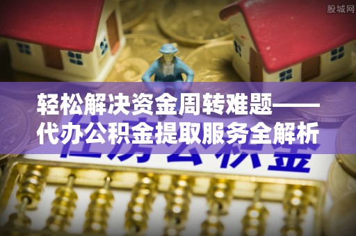 望牛墩轻松解决资金周转难题——代办公积金提取服务全解析
