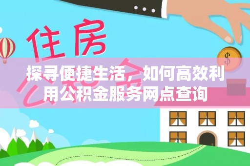 望牛墩探寻便捷生活，如何高效利用公积金服务网点查询