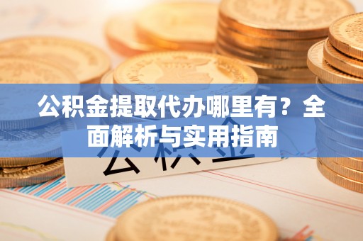 望牛墩公积金提取代办哪里有？全面解析与实用指南