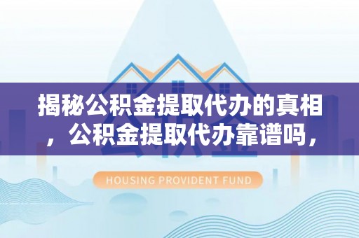望牛墩揭秘公积金提取代办的真相，公积金提取代办靠谱吗，如何选择专业服务？