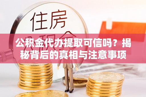 望牛墩公积金代办提取可信吗？揭秘背后的真相与注意事项