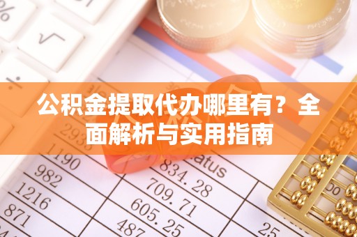 望牛墩公积金提取代办哪里有？全面解析与实用指南