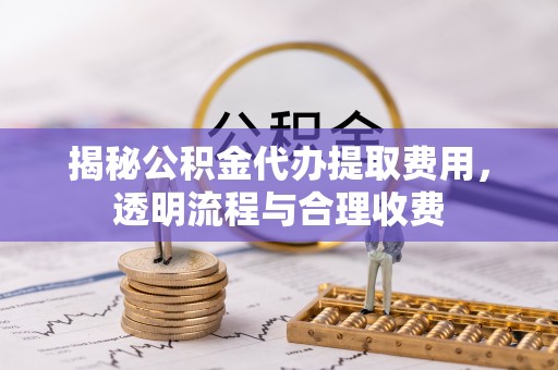 望牛墩揭秘公积金代办提取费用，透明流程与合理收费