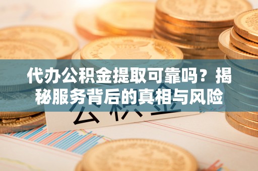 望牛墩代办公积金提取可靠吗？揭秘服务背后的真相与风险