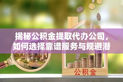 望牛墩揭秘公积金提取代办公司，如何选择靠谱服务与规避潜在风险