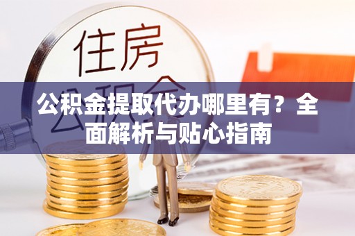 望牛墩公积金提取代办哪里有？全面解析与贴心指南