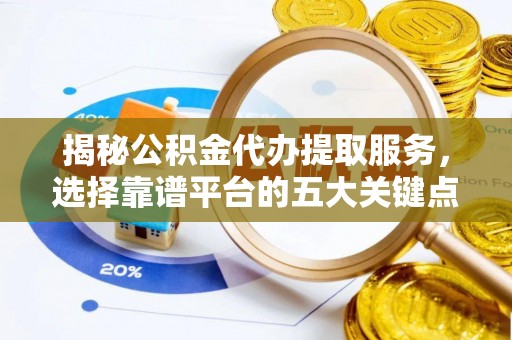 望牛墩揭秘公积金代办提取服务，选择靠谱平台的五大关键点