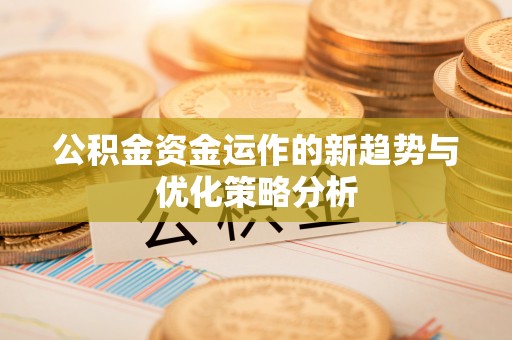 望牛墩公积金资金运作的新趋势与优化策略分析