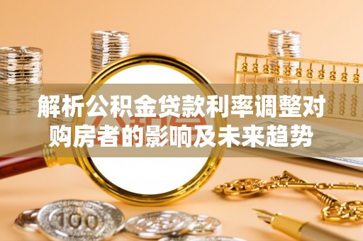 望牛墩解析公积金贷款利率调整对购房者的影响及未来趋势