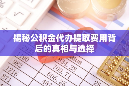 望牛墩揭秘公积金代办提取费用背后的真相与选择