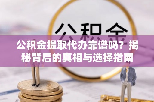 望牛墩公积金提取代办靠谱吗？揭秘背后的真相与选择指南