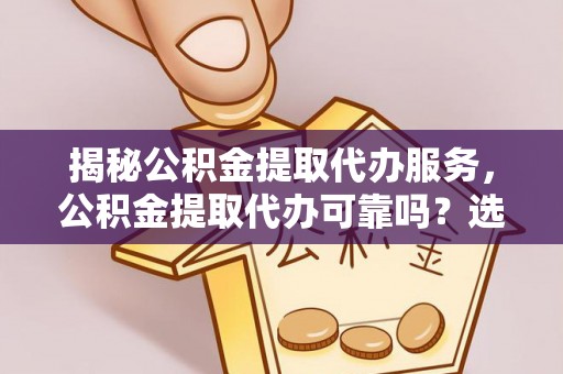 望牛墩揭秘公积金提取代办服务，公积金提取代办可靠吗？选择需谨慎