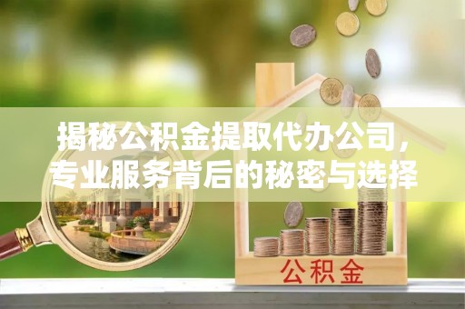望牛墩揭秘公积金提取代办公司，专业服务背后的秘密与选择指南