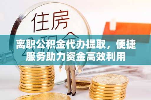 望牛墩离职公积金代办提取，便捷服务助力资金高效利用